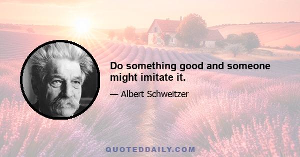 Do something good and someone might imitate it.