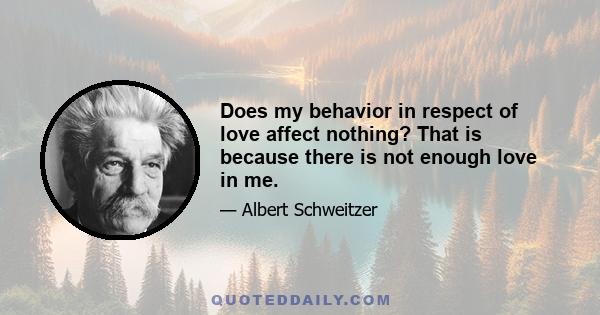 Does my behavior in respect of love affect nothing? That is because there is not enough love in me.