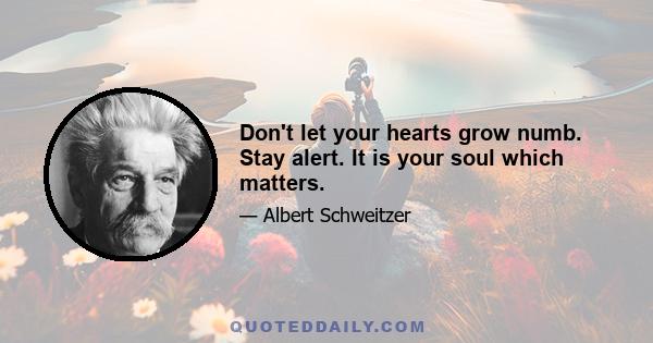 Don't let your hearts grow numb. Stay alert. It is your soul which matters.