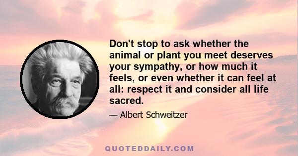 Don't stop to ask whether the animal or plant you meet deserves your sympathy, or how much it feels, or even whether it can feel at all: respect it and consider all life sacred.