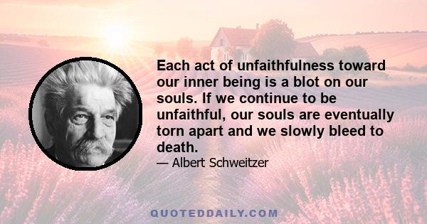 Each act of unfaithfulness toward our inner being is a blot on our souls. If we continue to be unfaithful, our souls are eventually torn apart and we slowly bleed to death.