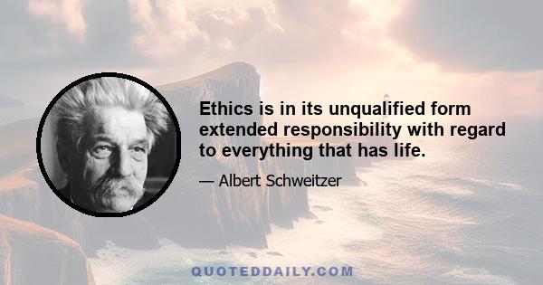 Ethics is in its unqualified form extended responsibility with regard to everything that has life.