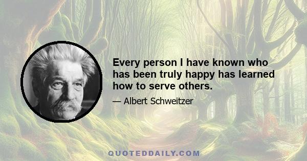 Every person I have known who has been truly happy has learned how to serve others.