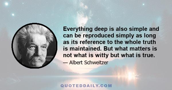 Everything deep is also simple and can be reproduced simply as long as its reference to the whole truth is maintained. But what matters is not what is witty but what is true.