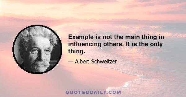 Example is not the main thing in influencing others. It is the only thing.