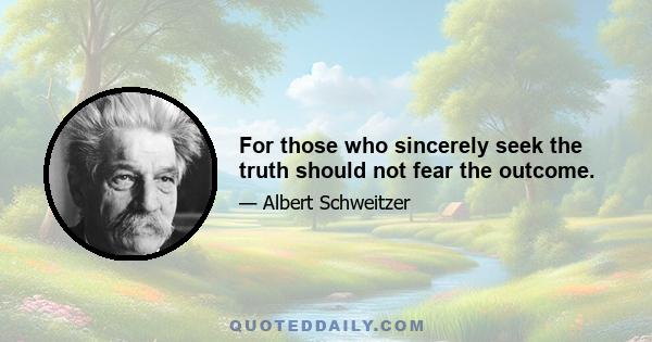 For those who sincerely seek the truth should not fear the outcome.