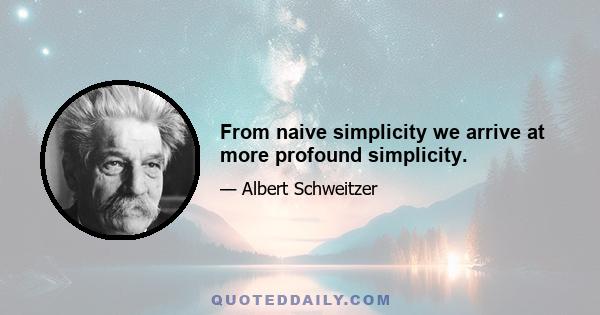 From naive simplicity we arrive at more profound simplicity.