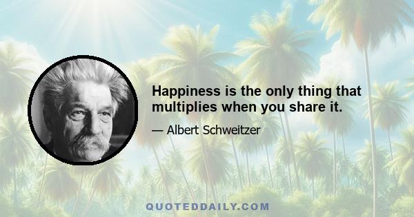 Happiness is the only thing that multiplies when you share it.