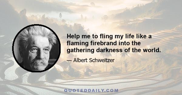 Help me to fling my life like a flaming firebrand into the gathering darkness of the world.