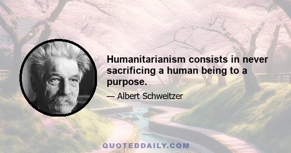 Humanitarianism consists in never sacrificing a human being to a purpose.