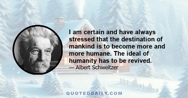 I am certain and have always stressed that the destination of mankind is to become more and more humane. The ideal of humanity has to be revived.