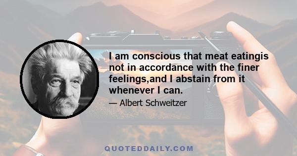 I am conscious that meat eatingis not in accordance with the finer feelings,and I abstain from it whenever I can.