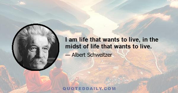 I am life that wants to live, in the midst of life that wants to live.