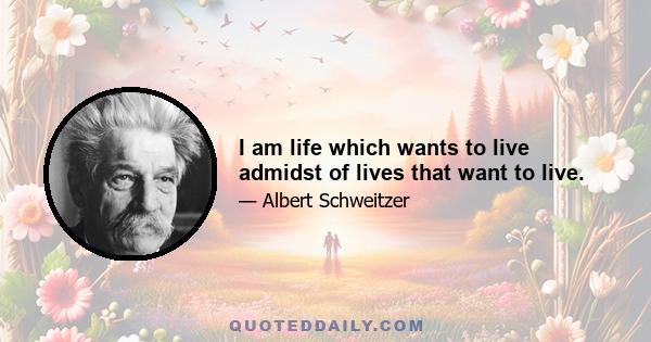 I am life which wants to live admidst of lives that want to live.