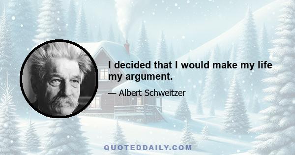 I decided that I would make my life my argument.