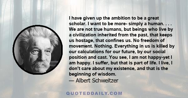 I have given up the ambition to be a great scholar. I want to be more- simply a human. . . . We are not true humans, but beings who live by a civilization inherited from the past, that keeps us hostage, that confines