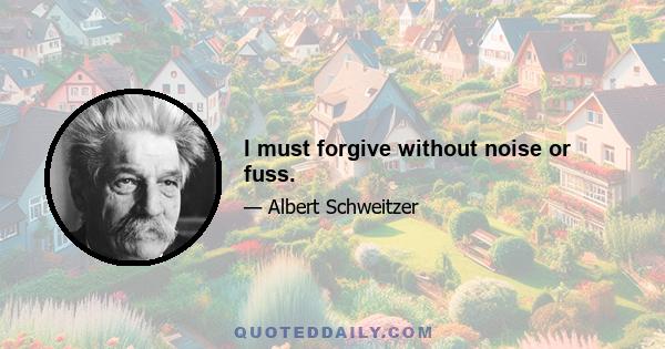 I must forgive without noise or fuss.