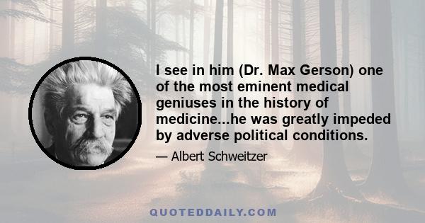 I see in him (Dr. Max Gerson) one of the most eminent medical geniuses in the history of medicine...he was greatly impeded by adverse political conditions.