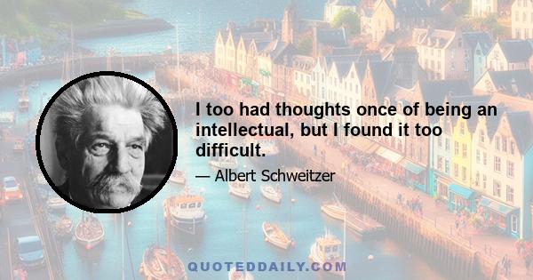 I too had thoughts once of being an intellectual, but I found it too difficult.