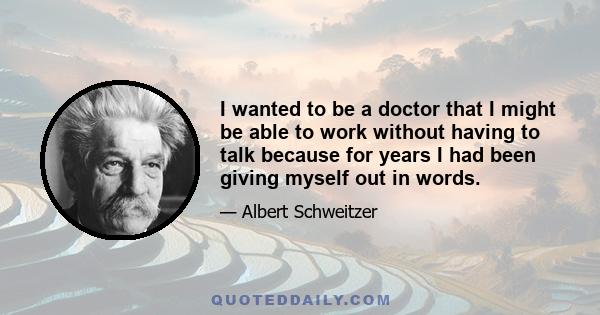 I wanted to be a doctor that I might be able to work without having to talk because for years I had been giving myself out in words.