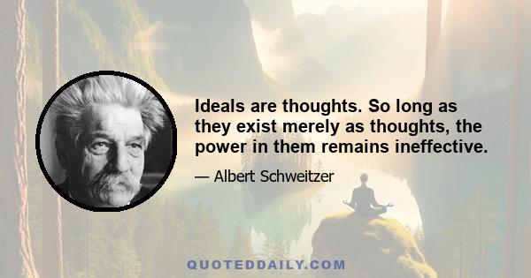 Ideals are thoughts. So long as they exist merely as thoughts, the power in them remains ineffective.