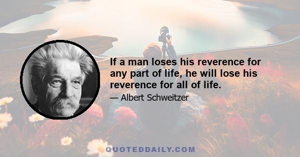 If a man loses his reverence for any part of life, he will lose his reverence for all of life.