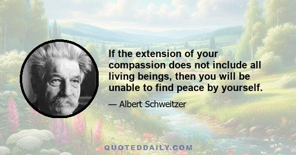 If the extension of your compassion does not include all living beings, then you will be unable to find peace by yourself.