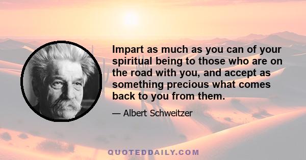 Impart as much as you can of your spiritual being to those who are on the road with you, and accept as something precious what comes back to you from them.