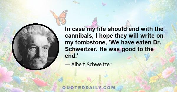 In case my life should end with the cannibals, I hope they will write on my tombstone, 'We have eaten Dr. Schweitzer. He was good to the end.'