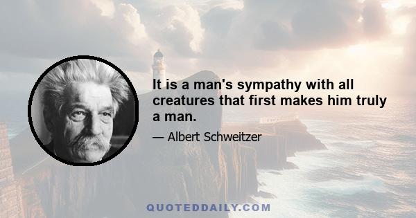 It is a man's sympathy with all creatures that first makes him truly a man.