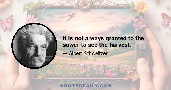 It is not always granted to the sower to see the harvest.