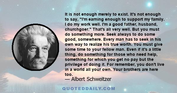 It is not enough merely to exist. It's not enough to say, I'm earning enough to support my family. I do my work well. I'm a good father, husband, churchgoer. That's all very well. But you must do something more. Seek