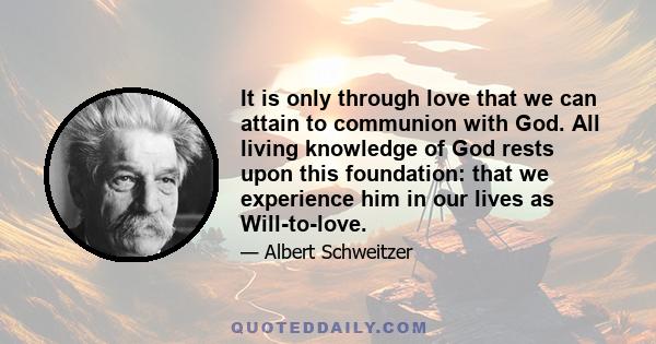 It is only through love that we can attain to communion with God. All living knowledge of God rests upon this foundation: that we experience him in our lives as Will-to-love.