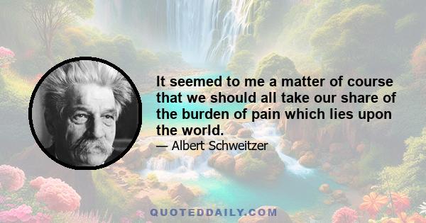 It seemed to me a matter of course that we should all take our share of the burden of pain which lies upon the world.