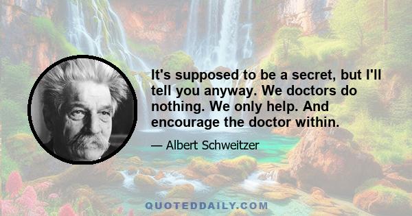 It's supposed to be a secret, but I'll tell you anyway. We doctors do nothing. We only help. And encourage the doctor within.