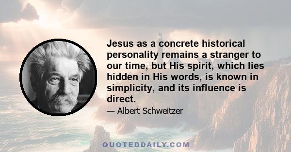 Jesus as a concrete historical personality remains a stranger to our time, but His spirit, which lies hidden in His words, is known in simplicity, and its influence is direct.