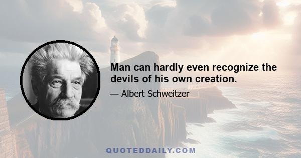 Man can hardly even recognize the devils of his own creation.