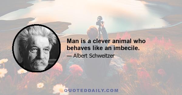 Man is a clever animal who behaves like an imbecile.