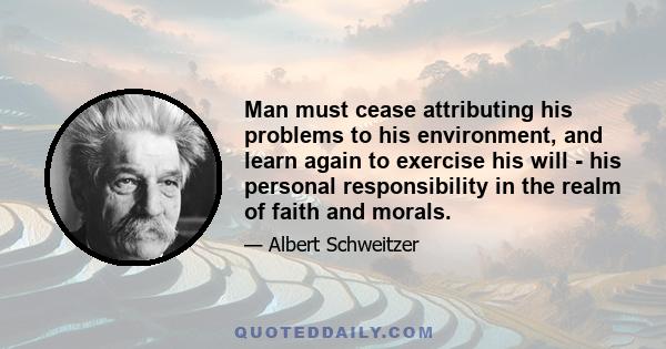 Man must cease attributing his problems to his environment, and learn again to exercise his will - his personal responsibility in the realm of faith and morals.