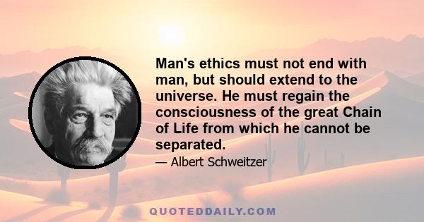 Man's ethics must not end with man, but should extend to the universe. He must regain the consciousness of the great Chain of Life from which he cannot be separated.