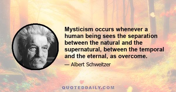 Mysticism occurs whenever a human being sees the separation between the natural and the supernatural, between the temporal and the eternal, as overcome.