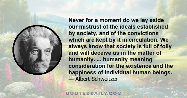 Never for a moment do we lay aside our mistrust of the ideals established by society, and of the convictions which are kept by it in circulation. We always know that society is full of folly and will deceive us in the