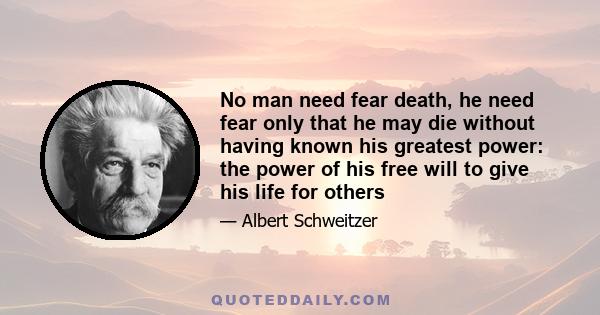 No man need fear death, he need fear only that he may die without having known his greatest power: the power of his free will to give his life for others