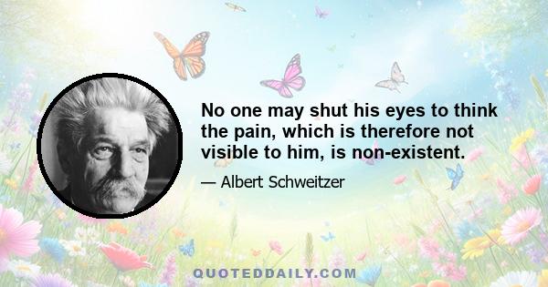 No one may shut his eyes to think the pain, which is therefore not visible to him, is non-existent.