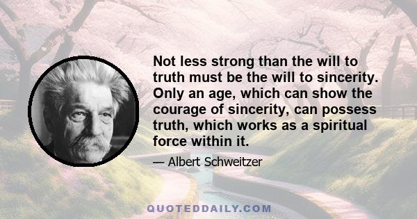 Not less strong than the will to truth must be the will to sincerity. Only an age, which can show the courage of sincerity, can possess truth, which works as a spiritual force within it.