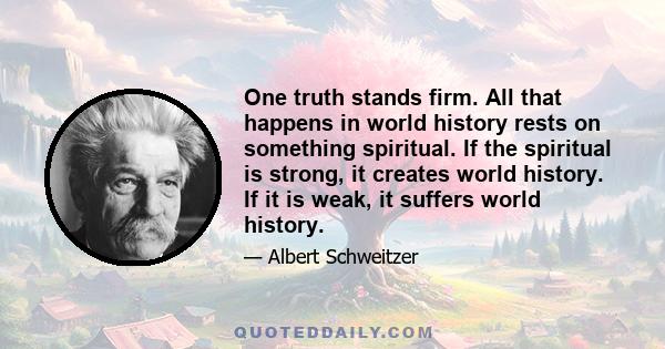 One truth stands firm. All that happens in world history rests on something spiritual. If the spiritual is strong, it creates world history. If it is weak, it suffers world history.