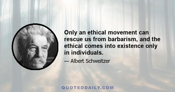 Only an ethical movement can rescue us from barbarism, and the ethical comes into existence only in individuals.