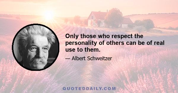 Only those who respect the personality of others can be of real use to them.