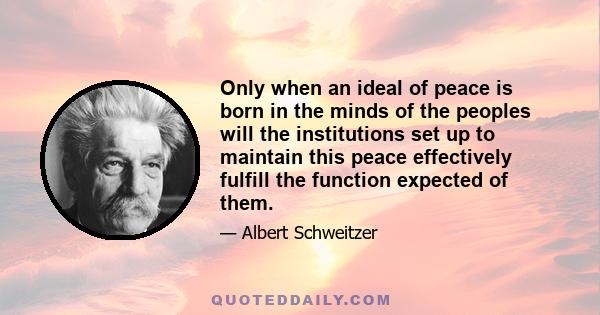 Only when an ideal of peace is born in the minds of the peoples will the institutions set up to maintain this peace effectively fulfill the function expected of them.