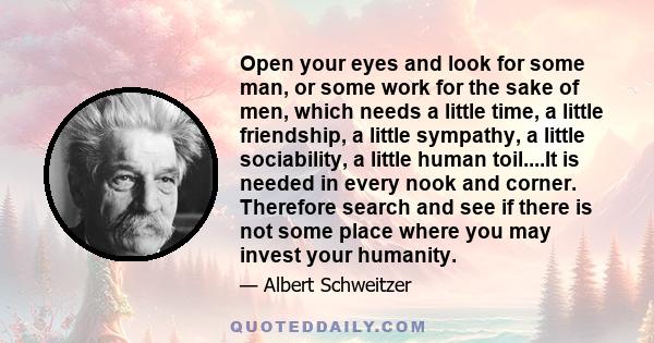 Open your eyes and look for some man, or some work for the sake of men, which needs a little time, a little friendship, a little sympathy, a little sociability, a little human toil....It is needed in every nook and